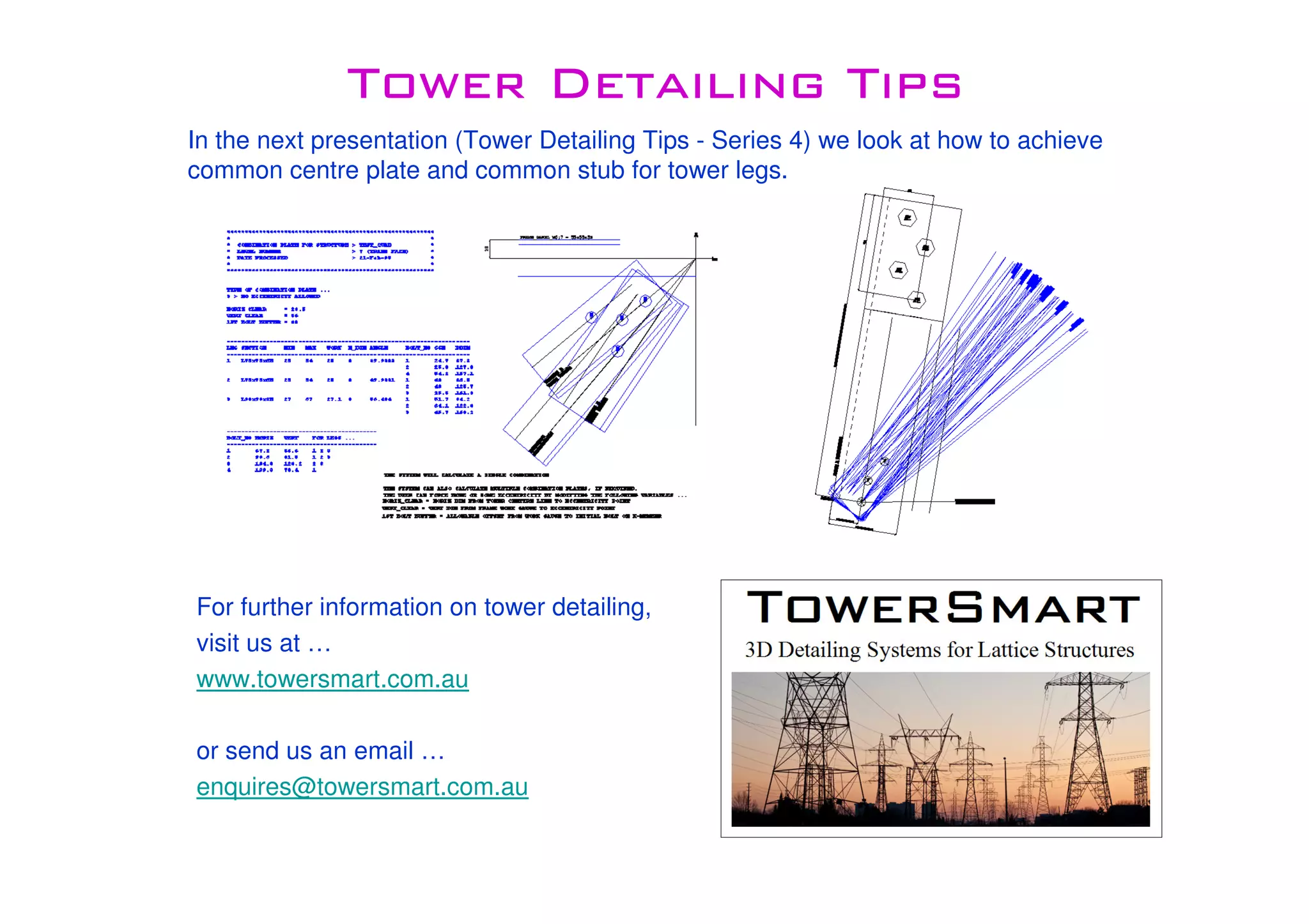 Tower Detailing TipsTower Detailing TipsTower Detailing TipsTower Detailing Tips
For further information on tower detailing,
visit us at …
www.towersmart.com.au
or send us an email …
enquires@towersmart.com.au
In the next presentation (Tower Detailing Tips - Series 4) we look at how to achieve
common centre plate and common stub for tower legs.
 