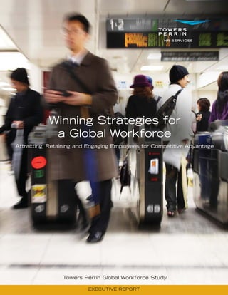 Winning Strategies for
            a Global Workforce
Attracting, Retaining and Engaging Employees for Competitive Advantage




                Towers Perrin Global Workforce Study

                         EXECUTIVE REPORT
 