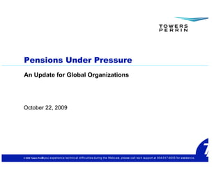 Pensions Under Pressure
An Update for Global Organizations




October 22, 2009




© 2009 Towers Perrin you
                 If        experienc e tec hnic al diffic ulties during the Webc ast, please c all tec h support at 954-917-6655 for assistanc e.
 