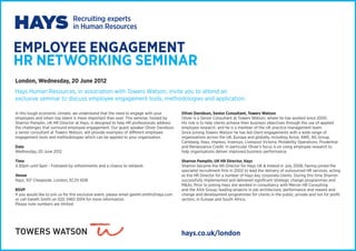 EMPLOYEE ENGAGEMENT
HR NETWORKING SEMINAR
London, Wednesday, 20 June 2012
Hays Human Resources, in association with Towers Watson, invite you to attend an
exclusive seminar to discuss employee engagement tools, methodologies and application.

In this tough economic climate, we understand that the need to engage with your             Oliver Davidson, Senior Consultant, Towers Watson
employees and retain top talent is more important than ever. This seminar, hosted by        Oliver is a Senior Consultant at Towers Watson, where he has worked since 2000.
Sharron Pamplin, UK HR Director at Hays, is designed to help HR professionals address       His role is to help clients achieve their business objectives through the use of applied
the challenges that surround employee engagement. Our guest speaker Oliver Davidson,        employee research, and he is a member of the UK practice management team.
a senior consultant at Towers Watson, will provide examples of different employee           Since joining Towers Watson he has led client engagements with a wide range of
engagement tools and methodologies which can be applied to your organisation.               organisations across the UK, Europe and globally, including Aviva, AWE, BG Group,
                                                                                            Carlsberg, Hays, Impress, Invensys, Liverpool Victoria, Motability Operations, Prudential
Date                                                                                        and Renaissance Credit. In particular Oliver’s focus is on using employee research to
Wednesday, 20 June 2012                                                                     help organisations deliver improved business performance.

Time                                                                                        Sharron Pamplin, UK HR Director, Hays
4.30pm until 6pm - Followed by refreshments and a chance to network                         Sharron became the HR Director for Hays UK & Ireland in July 2008, having joined the
                                                                                            specialist recruitment firm in 2002 to lead the delivery of outsourced HR services, acting
Venue                                                                                       as the HR Director for a number of Hays key corporate clients. During this time Sharron
Hays, 107 Cheapside, London, EC2V 6DB                                                       successfully implemented and delivered significant strategic change programmes and
                                                                                            M&As. Prior to joining Hays she worked in consultancy with Mercer HR Consulting
RSVP                                                                                        and the AXA Group, leading projects in job architecture, performance and reward and
If you would like to join us for this exclusive event, please email gareth.smith@hays.com   change and development programmes for clients in the public, private and not for profit
or call Gareth Smith on 020 3465 0014 for more information.                                 sectors, in Europe and South Africa.
Please note numbers are limited.




                                                                                            hays.co.uk/london
 