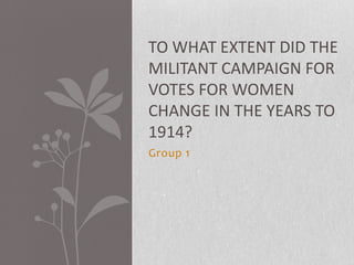 Group 1 To what extent did the militant campaign for votes for women change in the years to 1914? 