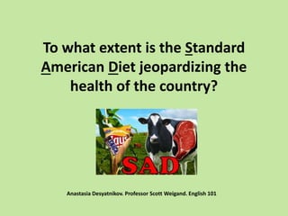 To what extent is the Standard
American Diet jeopardizing the
health of the country?
Anastasia Desyatnikov. Professor Scott Weigand. English 101
 