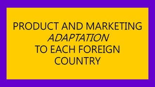 PRODUCT AND MARKETING
ADAPTATION
TO EACH FOREIGN
COUNTRY
 
