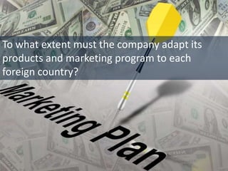 To what extent must the company adapt its
products and marketing program to each
foreign country?
 