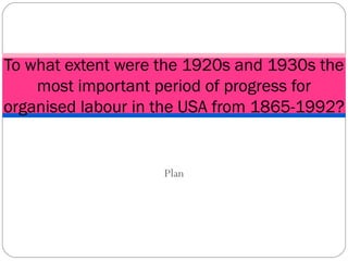 Plan To what extent were the 1920s and 1930s the most important period of progress for organised labour in the USA from 1865-1992? 