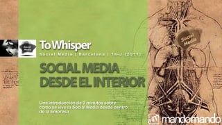ToWhisperSocial Media | Barcelona | 16-J (2011) SOCIAL MEDIA DESDE EL INTERIOR Una introducción de 9 minutos sobre  como se vive la Social Media desde dentro de la Empresa  