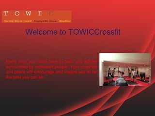 Welcome to TOWIC​Crossfit
Every time you come here to train, you will be
surrounded by motivated people. Your coaches
and peers will encourage and inspire you to be
the best you can be.
 