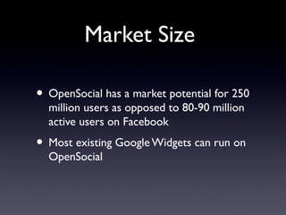 Market Size
• OpenSocial has a market potential for 250
million users as opposed to 80-90 million
active users on Facebook
• Most existing Google Widgets can run on
OpenSocial
 