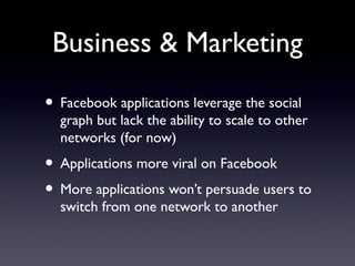 Business & Marketing
• Facebook applications leverage the social
graph but lack the ability to scale to other
networks (for now)
• Applications more viral on Facebook
• More applications won’t persuade users to
switch from one network to another
 