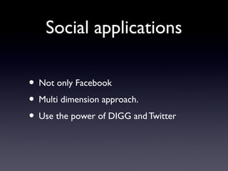 Social applications
• Not only Facebook
• Multi dimension approach.
• Use the power of DIGG and Twitter
 