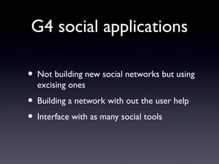 G4 social applications
• Not building new social networks but using
excising ones
• Building a network with out the user help
• Interface with as many social tools
 