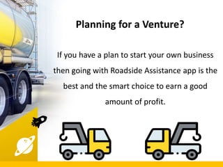 Planning for a Venture?
If you have a plan to start your own business
then going with Roadside Assistance app is the
best and the smart choice to earn a good
amount of profit.