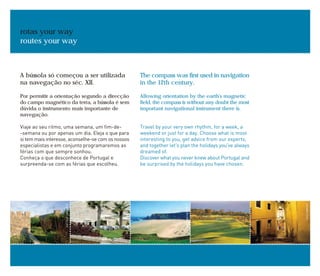rotas your way
routes your way
A bússola só começou a ser utilizada
na navegação no séc. XII.
Por permitir a orientação segundo a direcção
do campo magnético da terra, a bússola é sem
dúvida o instrumento mais importante de
navegação.
Viaje ao seu ritmo, uma semana, um fim-de-
-semana ou por apenas um dia. Eleja o que para
si tem mais interesse, aconselhe-se com os nossos
especialistas e em conjunto programaremos as
férias com que sempre sonhou.
Conheça o que desconhece de Portugal e
surpreenda-se com as férias que escolheu.
The compass was first used in navigation
in the 12th century.
Allowing orientation by the earth's magnetic
field, the compass is without any doubt the most
important navigational instrument there is.
Travel by your very own rhythm, for a week, a
weekend or just for a day. Choose what is most
interesting to you, get advice from our experts,
and together let's plan the holidays you've always
dreamed of.
Discover what you never knew about Portugal and
be surprised by the holidays you have chosen.
ANTÓNIOSACCHETTI
JOSÉMANUEL
JOSÉMANUEL
ANTÓNIOSACCHETTI
 