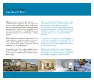 stay our way hotéis
stay our way hotels
A tow sabe que as suas férias têm de ser
verdadeiramente especiais. Por isso, e para lhe
garantir todo o conforto necessário, seleccionou
um conjunto de alojamentos que lhe proporcionam
o desejado bem estar, sempre conjugado com o
charme, o requinte e um cunho de diferença que
tornarão inesquecíveis os momentos que por aqui
passar.
De Norte a Sul, nos locais mais recônditos ou nos
recantos urbanos mais inesperados, oferecemos-
-lhe a oportunidade de se alojar num espaço
onde serviços de excepção se conjugam com um
ambiente de enorme qualidade.
Porque o importante das suas férias é o conjunto
de boas memórias que vai levar, abrimos-lhe a
porta a lugares onde se sente verdadeiramente
em Portugal…
At tow we know that your holidays have to be really
special. For that reason, and to assure you of all
the necessary comfort, we have selected
accommodation proposals to provide you with the
sense of wellbeing desired while never forgetting
the charm, refinement and the distinctness to turn
your days spent here into truly unforgettable
moments.
From North to the South, in the remotest places or
in the most unexpected urban niches, we offer you
accommodation in places where you will enjoy
exceptional services, enhanced by an environment
of truly superior quality.
Because what really matters in your holidays are
the good memories you will take home with you, we
will open the door to places where you experience
the feeling of having truly arrived in Portugal…
 
