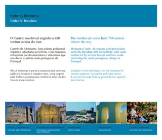 turismo histórico
historic tourism
O Castelo medieval erguido a 758
metros acima do mar.
Castelo de Monsanto. Uma planta poligonal
orgânica adaptada ao terreno, com muralhas
reforçadas por diversas torres e dois muros que
envolvem a aldeia mais portuguesa de
Portugal.
Recue no tempo e parta à conquista dos castelos,
palácios, museus e cidades reais. Uma viagem
pela história guiada pelas melhores estórias dos
nossos especialistas.
CULTURA E TRADIÇÕES
CULTURE AND TRADITIONS
CASTELOS E FORTALEZAS
CASTLES AND FORTRESSES
CATEDRAIS, MOSTEIROS E IGREJAS
CATHEDRALS, MONASTERIES
AND CHURCHES
CIDADES REAIS
ROYAL TOWNS
ARQUEOLOGIA
ARCHAEOLOGY
The medieval castle built 758 meters
above the sea.
Monsanto Castle. An organic polygonal plan
perfectly blending with the territory, with walls
reinforced by several towers and two walls
encircling the most portuguese village in
Portugal.
Go back in time and depart on the conquest of
castles, palaces, museums and royal towns.
A journey through history guided by our experts'
best stories.
FRANCISCOSILVA
PAULOMAGALHÃES
JOSÉMANUEL
ANTÓNIOSACCHETTI
R.T.A.
 