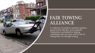 FAIR TOWING
ALLIANCE
A collective of citizens, business leaders,
government officials, and nonprofit
institutions committed to helping
individuals who are poor and at risk of
losing their car through towing.
 