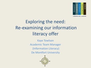 Exploring the need:
Re-examining our information
literacy offer
Kaye Towlson
Academic Team Manager
(Information Literacy)
De Montfort University
 
