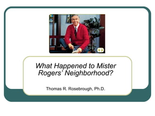 What Happened to Mister Rogers’ Neighborhood? Thomas R. Rosebrough, Ph.D. 