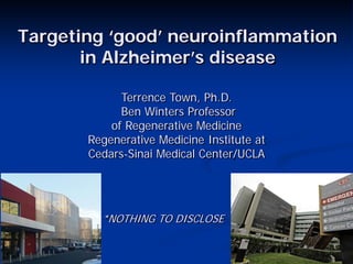 Targeting ‘good’ neuroinflammation
       in Alzheimer’s disease

             Terrence Town, Ph.D.
             Ben Winters Professor
           of Regenerative Medicine
       Regenerative Medicine Institute at
       Cedars-Sinai Medical Center/UCLA




         *NOTHING TO DISCLOSE
 