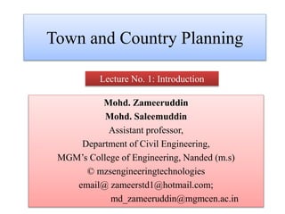 Town and Country Planning
Mohd. Zameeruddin
Mohd. Saleemuddin
Assistant professor,
Department of Civil Engineering,
MGM’s College of Engineering, Nanded (m.s)
© mzsengineeringtechnologies
email@ zameerstd1@hotmail.com;
md_zameeruddin@mgmcen.ac.in
Lecture No. 1: Introduction
 