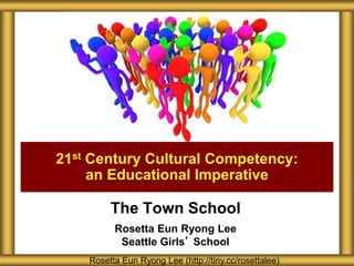 The Town School
Rosetta Eun Ryong Lee
Seattle Girls’ School
21st Century Cultural Competency:
an Educational Imperative
Rosetta Eun Ryong Lee (http://tiny.cc/rosettalee)
 