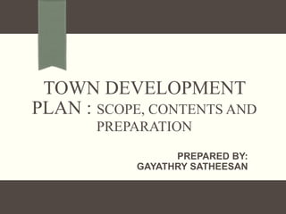 TOWN DEVELOPMENT
PLAN : SCOPE, CONTENTS AND
PREPARATION
PREPARED BY:
GAYATHRY SATHEESAN
 