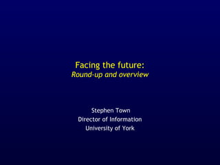 Facing the future:
Round-up and overview

Stephen Town
Director of Information
University of York

 