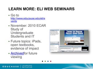 LEARN MORE: ELI WEB SEMINARSGo to http://www.educause.edu/eli/eventsNovember: 2010 ECAR Study of Undergraduate Students and ITFuture topics: iPads, open textbooks, evidence of impact Archivedfor future viewing