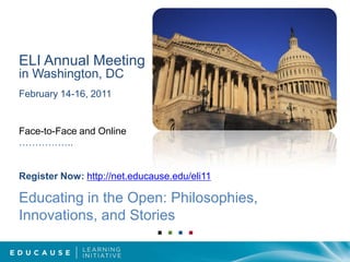 ELI Annual Meeting in Washington, DCFebruary 14-16, 2011Face-to-Face and Online……………..Register Now: http://net.educause.edu/eli11Educating in the Open: Philosophies, Innovations, and Stories