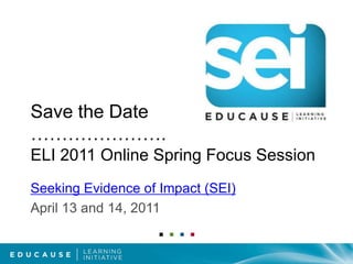 Save the Date ………………….ELI 2011 Online Spring Focus SessionSeeking Evidence of Impact (SEI)April 13 and 14, 2011