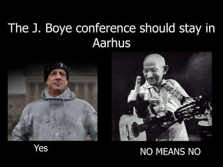 The J. Boye conference should stay in 
Aarhus 
Yes NO MEANS NO 
 