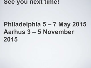 See you next time! 
Philadelphia 5 – 7 May 2015 
Aarhus 3 – 5 November 
2015 
