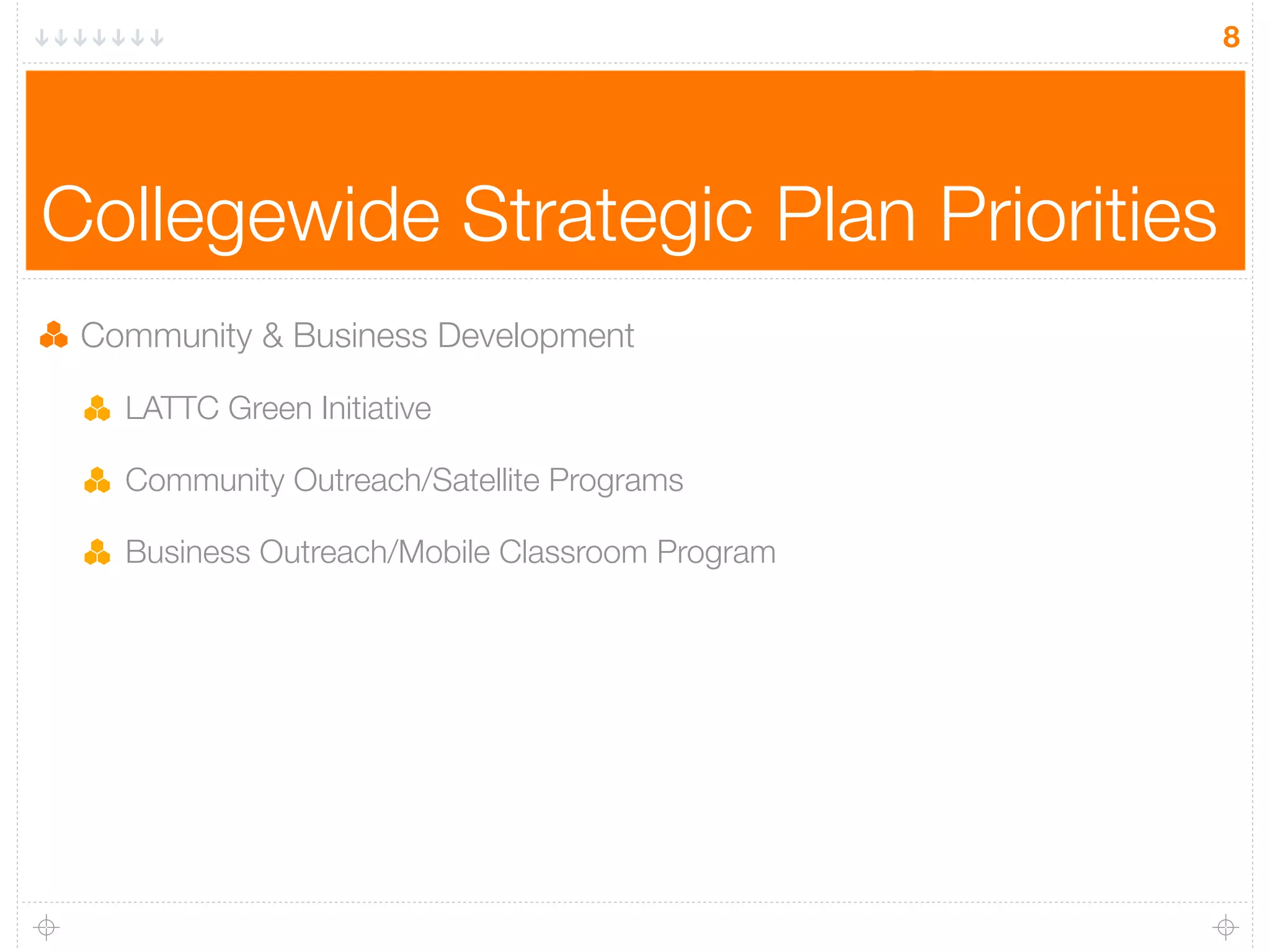 8




Collegewide Strategic Plan Priorities
 Community & Business Development

   LATTC Green Initiative

   Community Outreach/Satellite Programs

   Business Outreach/Mobile Classroom Program
 