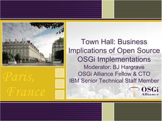Town Hall: Business
Implications of Open Source
OSGi Implementations
Moderator: BJ Hargrave
OSGi Alliance Fellow & CTO
IBM Senior Technical Staff Member
 
