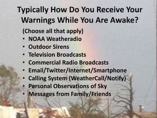 Typically How Do You Receive Your Warnings While You Are Awake? (Choose all that apply)NOAA WeatheradioOutdoor Sirens Television BroadcastsCommercial Radio Broadcasts Email/Twitter/Internet/SmartphoneCalling System (WeatherCall/Notify) Personal Observations of Sky Messages from Family/Friends 