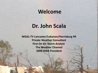  WelcomeDr. John ScalaWGAL-TV Lancaster/Lebanon/Harrisburg PAPrivate Weather ConsultantFirst On Air Storm Analyst The Weather Channel2008 NWA President