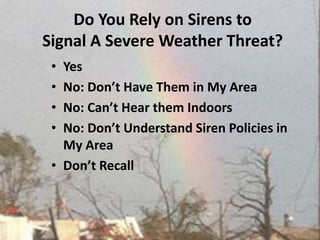 Do You Rely on Sirens to Signal A Severe Weather Threat?YesNo: Don’t Have Them in My AreaNo: Can’t Hear them Indoors No: Don’t Understand Siren Policies in My AreaDon’t Recall 