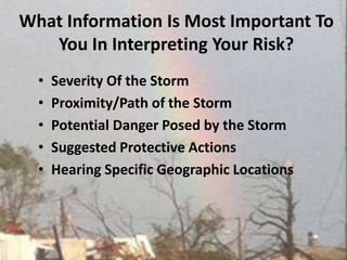 What Information Is Most Important To You In Interpreting Your Risk?Severity Of the StormProximity/Path of the Storm Potential Danger Posed by the StormSuggested Protective Actions Hearing Specific Geographic Locations