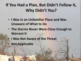 If You Had a Plan, But Didn’t Follow It, Why Didn’t You? I Was in an Unfamiliar Place and Was Unaware of What to DoThe Storms Never Were Close Enough to Warrant It I Was Not Aware of the Threat Not Applicable 