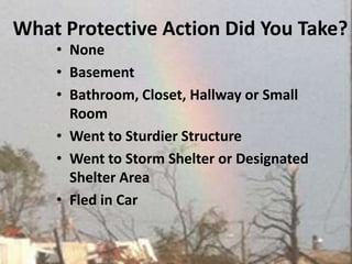 What Protective Action Did You Take?NoneBasement Bathroom, Closet, Hallway or Small Room Went to Sturdier Structure Went to Storm Shelter or Designated Shelter AreaFled in Car 