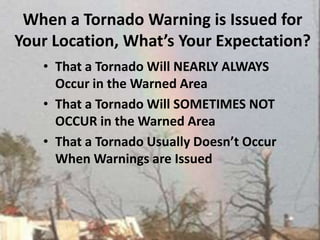When a Tornado Warning is Issued for Your Location, What’s Your Expectation?That a Tornado Will NEARLY ALWAYS Occur in the Warned AreaThat a Tornado Will SOMETIMES NOT OCCUR in the Warned AreaThat a Tornado Usually Doesn’t Occur When Warnings are Issued