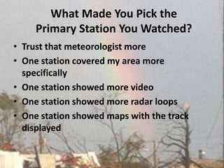 What Made You Pick the Primary Station You Watched?Trust that meteorologist more One station covered my area more specifically One station showed more video One station showed more radar loops One station showed maps with the track displayed 