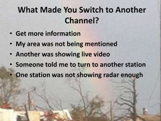 What Made You Switch to Another Channel?Get more informationMy area was not being mentionedAnother was showing live video Someone told me to turn to another stationOne station was not showing radar enough 