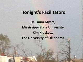 Tonight’s Facilitators Dr. Laura Myers, Mississippi State UniversityKim Klockow,The University of Oklahoma