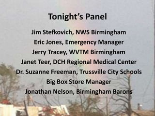 Tonight’s PanelJim Stefkovich, NWS BirminghamEric Jones, Emergency Manager Jerry Tracey, WVTM Birmingham Janet Teer, DCH Regional Medical CenterDr. Suzanne Freeman, Trussville City SchoolsBig Box Store Manager Jonathan Nelson, Birmingham Barons