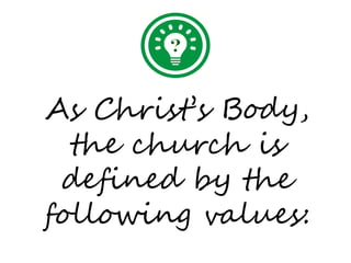 As Christ’s Body,
  the church is
 defined by the
following values:
 
