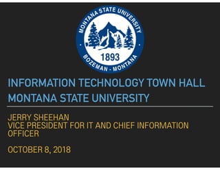 JERRY SHEEHAN
VICE PRESIDENT FOR IT AND CHIEF INFORMATION
OFFICER
OCTOBER 8, 2018
INFORMATION TECHNOLOGY TOWN HALL
MONTANA STATE UNIVERSITY
 