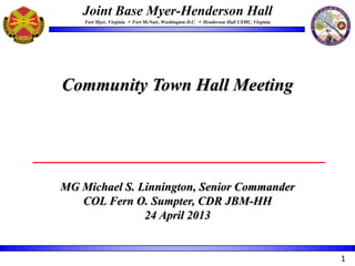 Joint Base Myer-Henderson Hall
Fort Myer, Virginia  Fort McNair, Washington D.C.  Henderson Hall USMC, Virginia
MG Michael S. Linnington, Senior Commander
COL Fern O. Sumpter, CDR JBM-HH
24 April 2013
Community Town Hall Meeting
1
 