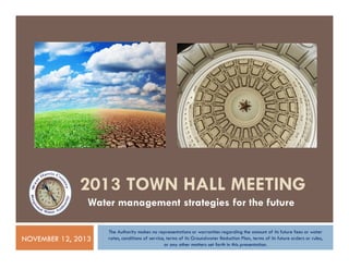 2013 TOWN HALL MEETING
Water management strategies for the future
NOVEMBER 12, 2013

The Authority makes no representations or warranties regarding the amount of its future fees or water
rates, conditions of service, terms of its Groundwater Reduction Plan, terms of its future orders or rules,
or any other matters set forth in this presentation.

 