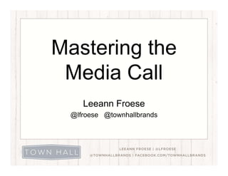 Mastering theaste g t e
Media CallMedia Call
Leeann Froese
@lfroese @townhallbrands
 